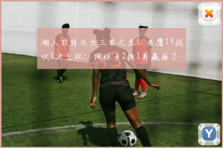 湖人旧将沦为三单之王！老鹰19战仅1次上双：佩林卡2换1真赢麻了