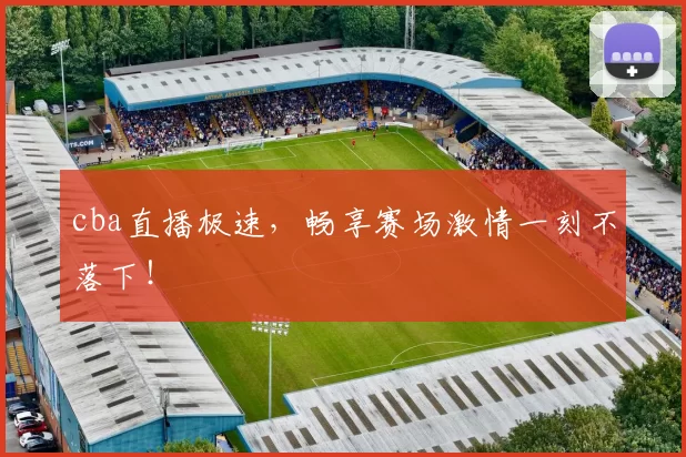 cba直播极速，畅享赛场激情一刻不落下！