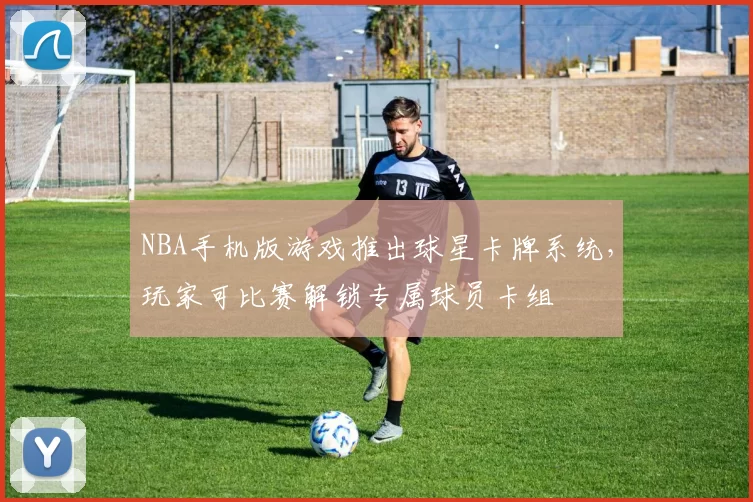 NBA手机版游戏推出球星卡牌系统，玩家可比赛解锁专属球员卡组