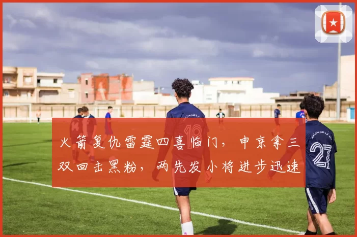 火箭复仇雷霆四喜临门，申京拿三双回击黑粉，两先发小将进步迅速