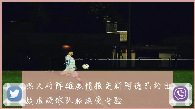 热火对阵雄鹿情报更新阿德巴约出战成疑球队轮换受考验