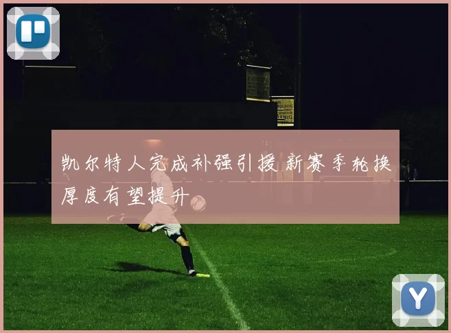 凯尔特人完成补强引援 新赛季轮换厚度有望提升