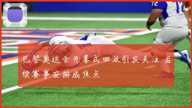 巴黎奥运会开幕式回放引发关注 后续赛事安排成焦点