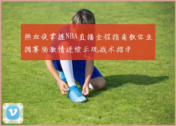 热血夜掌握NBA直播全程指南教你坐拥赛场激情连续云观战术招学
