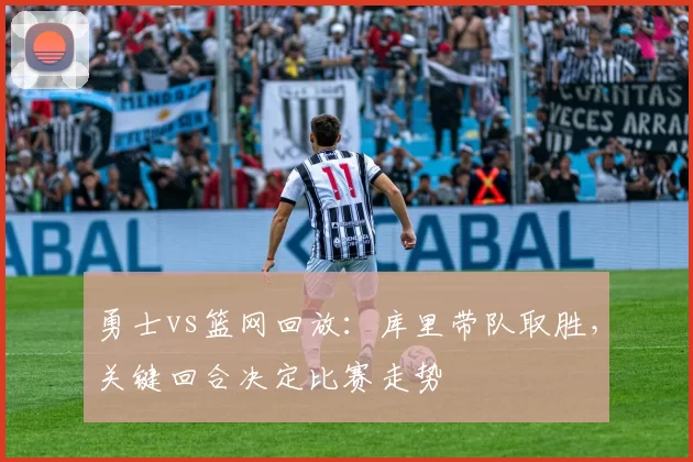 勇士vs篮网回放：库里带队取胜，关键回合决定比赛走势