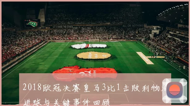 2018欧冠决赛皇马3比1击败利物浦进球与关键事件回顾
