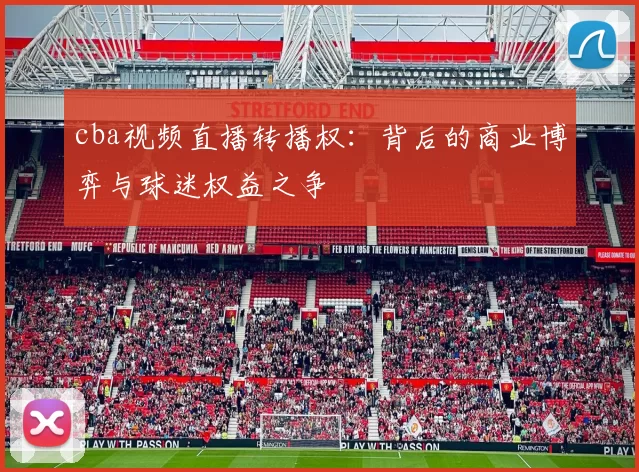 cba视频直播转播权：背后的商业博弈与球迷权益之争