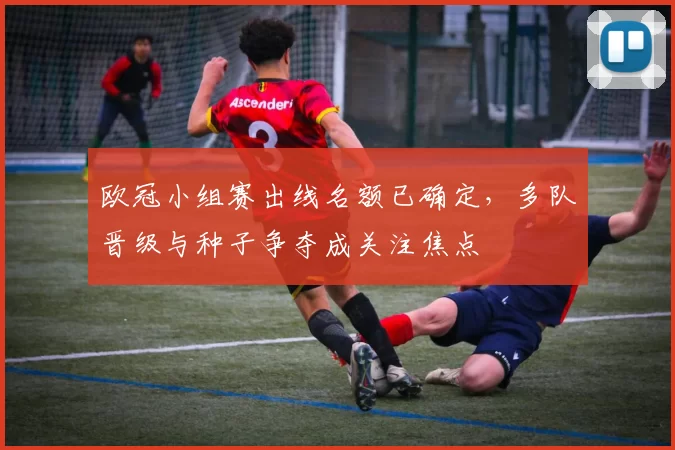 欧冠小组赛出线名额已确定，多队晋级与种子争夺成关注焦点