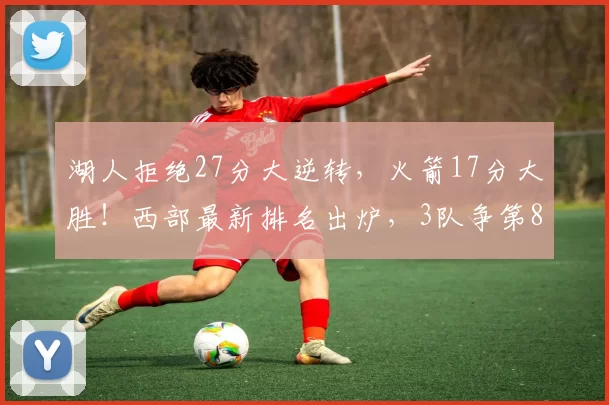 湖人拒绝27分大逆转，火箭17分大胜！西部最新排名出炉，3队争第8