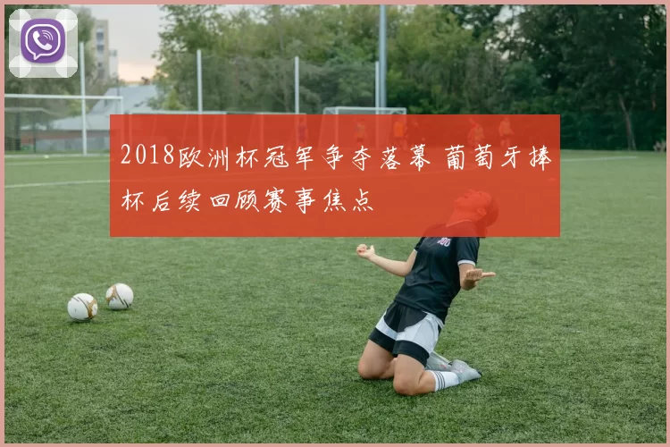 2018欧洲杯冠军争夺落幕 葡萄牙捧杯后续回顾赛事焦点
