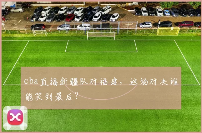 cba直播新疆队对福建，这场对决谁能笑到最后？