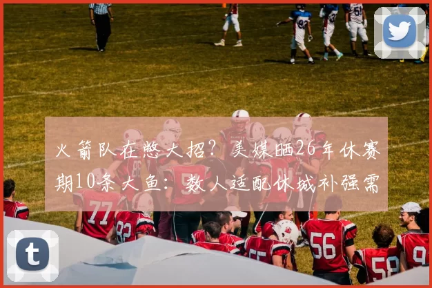 火箭队在憋大招？美媒晒26年休赛期10条大鱼：数人适配休城补强需求