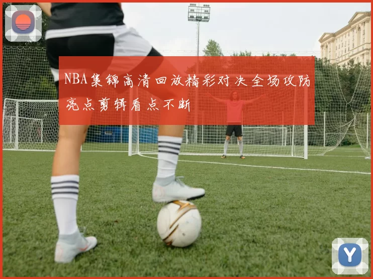 NBA集锦高清回放精彩对决全场攻防亮点剪辑看点不断