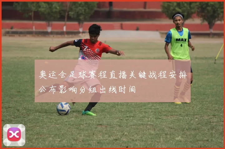 奥运会足球赛程直播关键战程安排公布影响分组出线时间