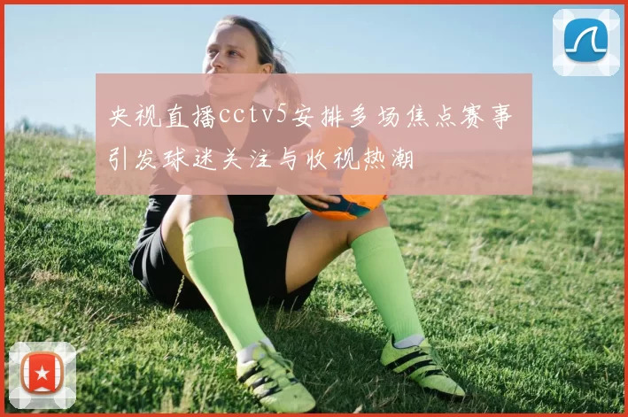 央视直播cctv5安排多场焦点赛事 引发球迷关注与收视热潮