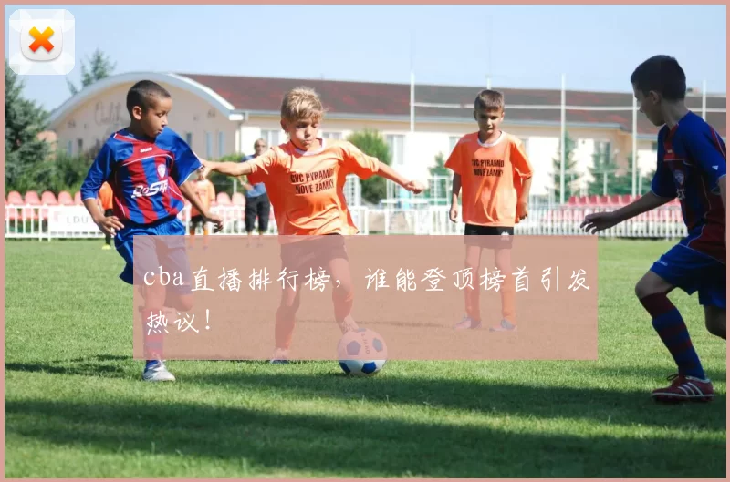 cba直播排行榜，谁能登顶榜首引发热议！
