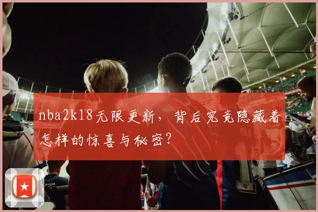 nba2k18无限更新，背后究竟隐藏着怎样的惊喜与秘密？