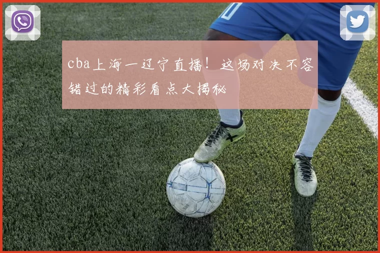 cba上海一辽宁直播！这场对决不容错过的精彩看点大揭秘