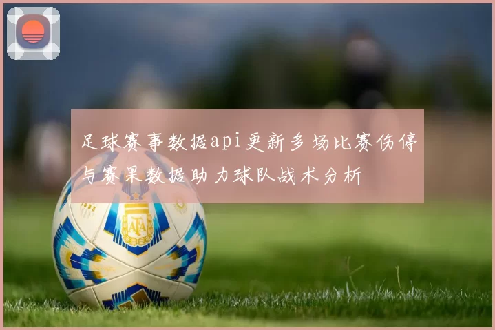足球赛事数据api更新多场比赛伤停与赛果数据助力球队战术分析