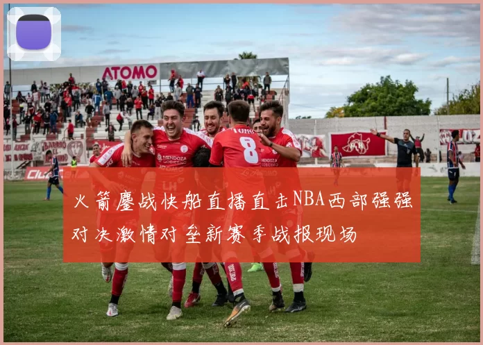 火箭鏖战快船直播直击NBA西部强强对决激情对垒新赛季战报现场