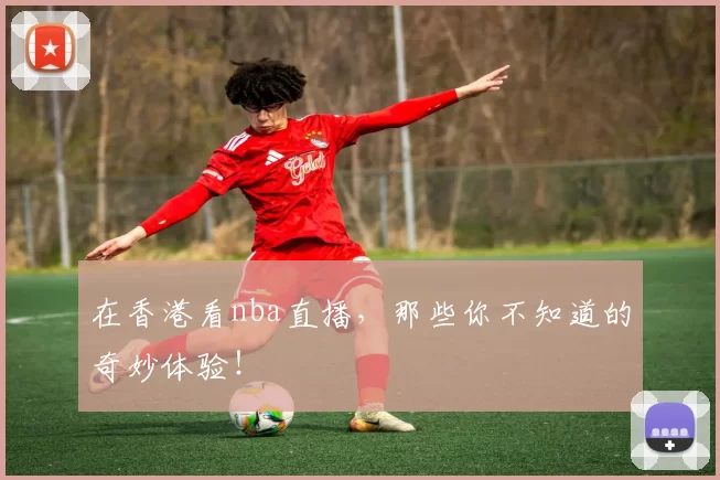 在香港看nba直播，那些你不知道的奇妙体验！