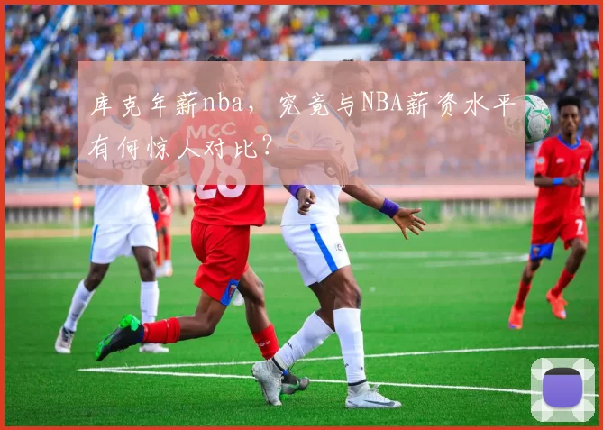 库克年薪nba，究竟与NBA薪资水平有何惊人对比？