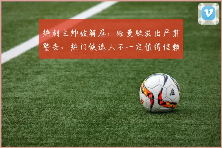 热刺主帅被解雇，给曼联发出严肃警告，热门候选人不一定值得信赖_弗兰克_豪门_中下游