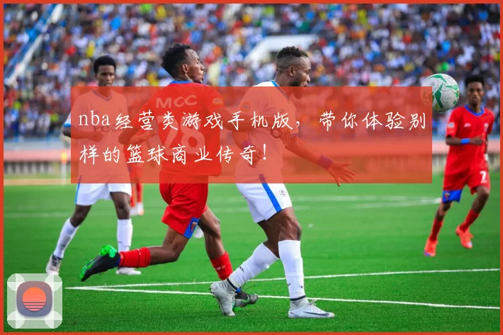 nba经营类游戏手机版，带你体验别样的篮球商业传奇！