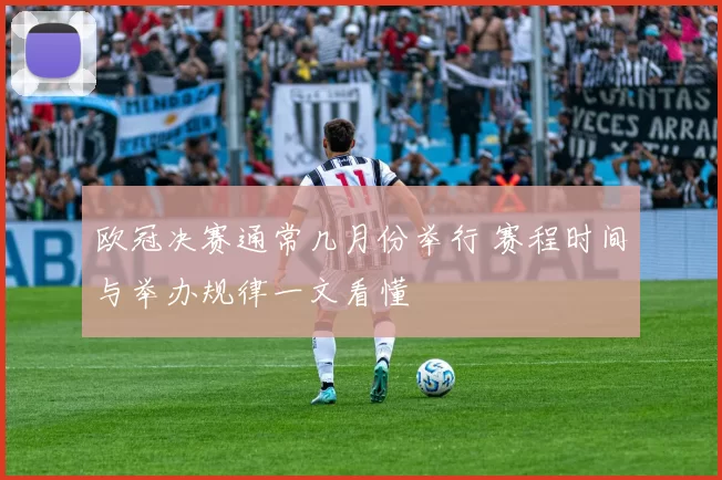 欧冠决赛通常几月份举行 赛程时间与举办规律一文看懂