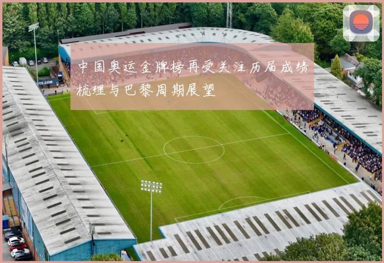 中国奥运金牌榜再受关注历届成绩梳理与巴黎周期展望