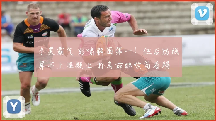 李昊霸气 彭啸解围第一！但后防线算不上混凝土 打乌兹继续苟着踢