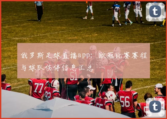 俄罗斯足球直播app：欧冠比赛赛程与球队伤停信息汇总