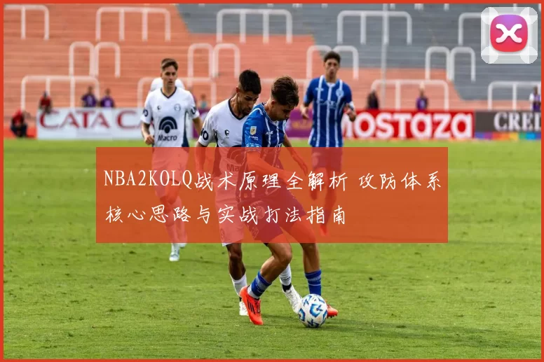 NBA2KOLQ战术原理全解析 攻防体系核心思路与实战打法指南