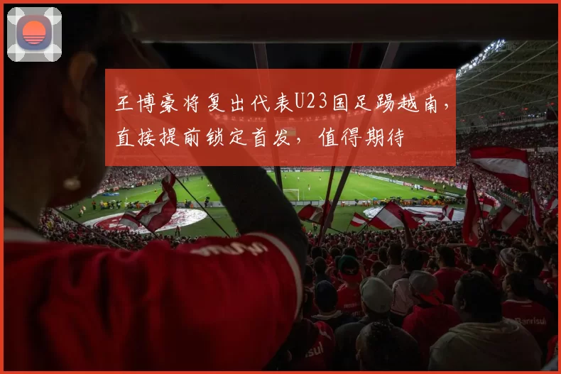 王博豪将复出代表U23国足踢越南，直接提前锁定首发，值得期待