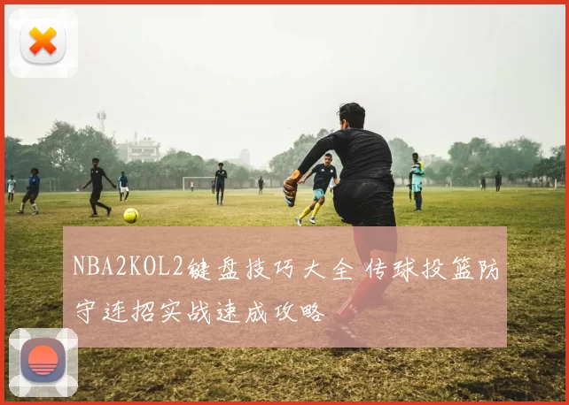NBA2KOL2键盘技巧大全 传球投篮防守连招实战速成攻略