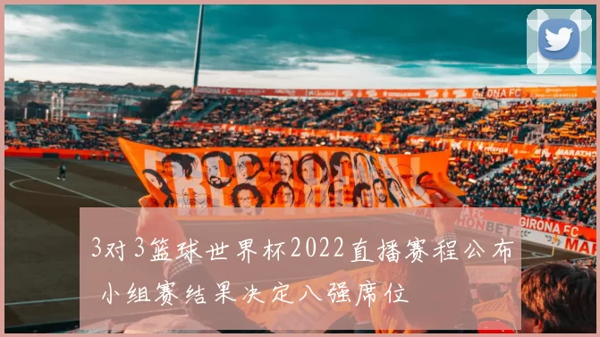 3对3篮球世界杯2022直播赛程公布 小组赛结果决定八强席位