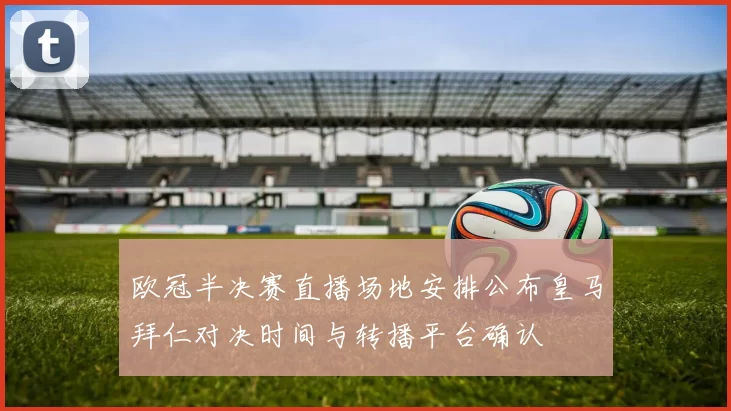 欧冠半决赛直播场地安排公布皇马拜仁对决时间与转播平台确认