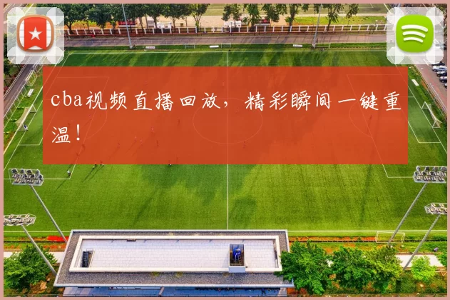 cba视频直播回放，精彩瞬间一键重温！