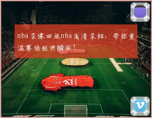 nba录像回放nba高清录相，带你重温赛场经典瞬间！