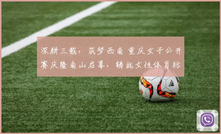 深耕三载，筑梦西南 重庆女子公开赛庆隆南山启幕，铸就女性体育标杆IP