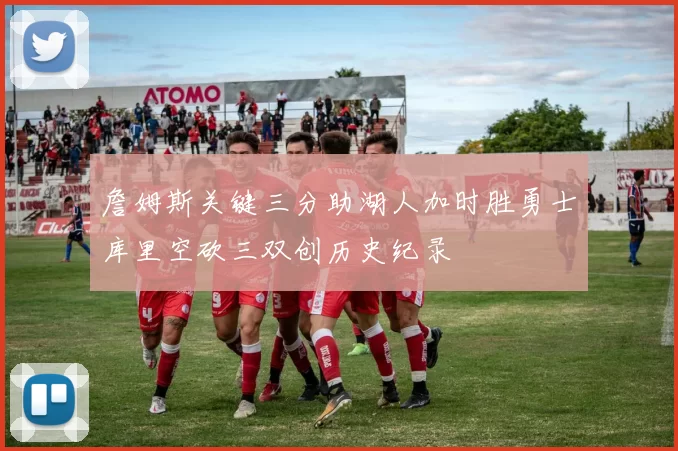 詹姆斯关键三分助湖人加时胜勇士库里空砍三双创历史纪录