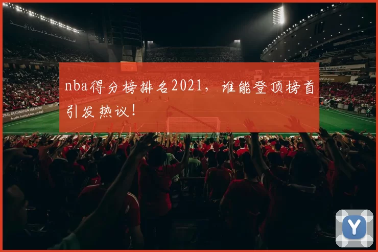 nba得分榜排名2021，谁能登顶榜首引发热议！