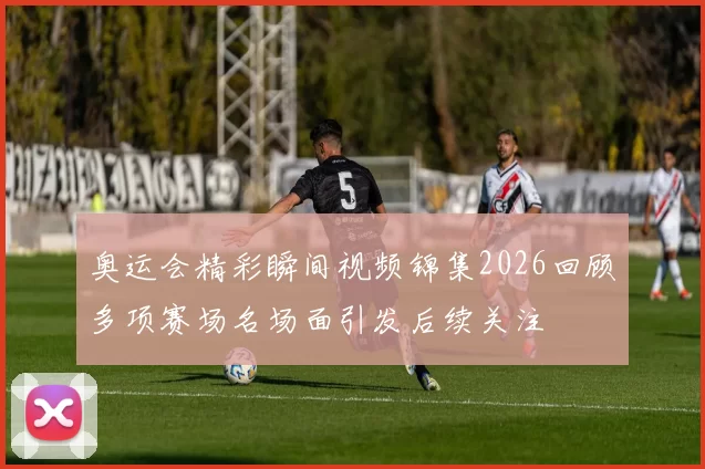 奥运会精彩瞬间视频锦集2026回顾多项赛场名场面引发后续关注