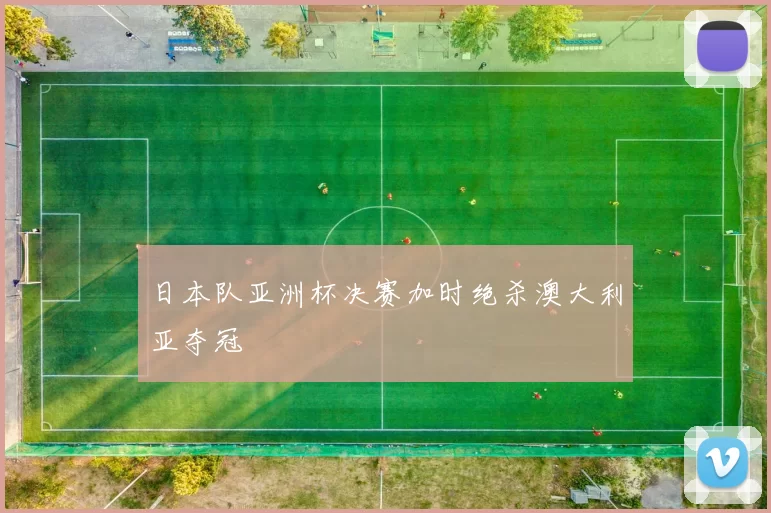 日本队亚洲杯决赛加时绝杀澳大利亚夺冠