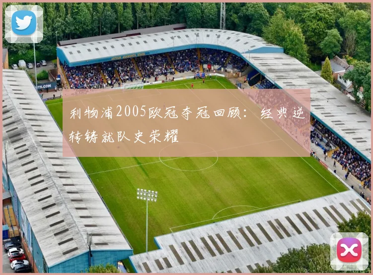 利物浦2005欧冠夺冠回顾:经典逆转铸就队史荣耀