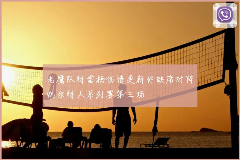 老鹰队特雷杨伤情更新将缺席对阵凯尔特人系列赛第三场