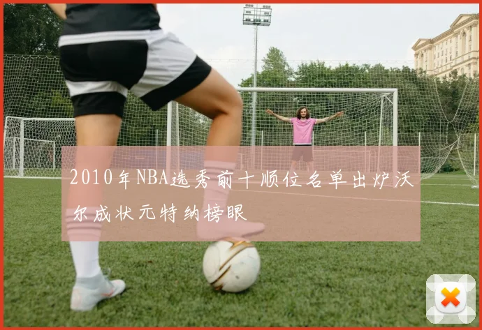 2010年NBA选秀前十顺位名单出炉沃尔成状元特纳榜眼