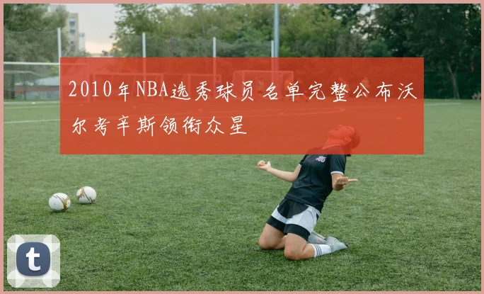 2010年NBA选秀球员名单完整公布沃尔考辛斯领衔众星