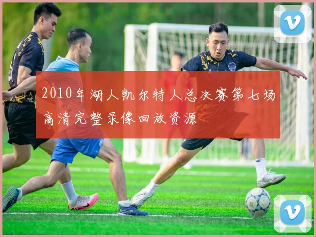 2010年湖人凯尔特人总决赛第七场高清完整录像回放资源