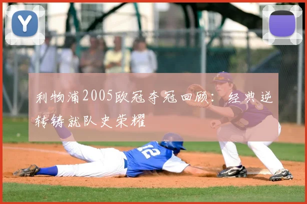 利物浦2005欧冠夺冠回顾:经典逆转铸就队史荣耀